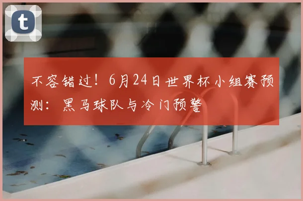 不容错过！6月24日世界杯小组赛预测：黑马球队与冷门预警