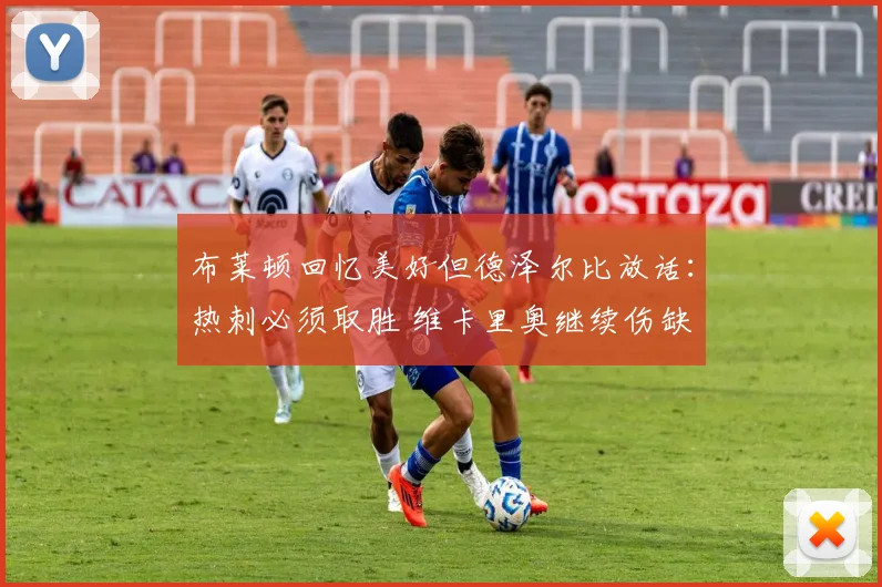 布莱顿回忆美好但德泽尔比放话：热刺必须取胜 维卡里奥继续伤缺