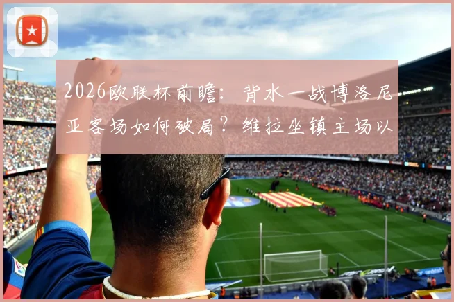 2026欧联杯前瞻：背水一战博洛尼亚客场如何破局？维拉坐镇主场以逸待劳，晋级形势深度解读