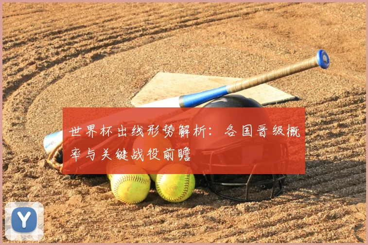 世界杯出线形势解析：各国晋级概率与关键战役前瞻