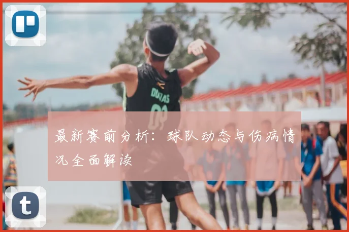 最新赛前分析：球队动态与伤病情况全面解读