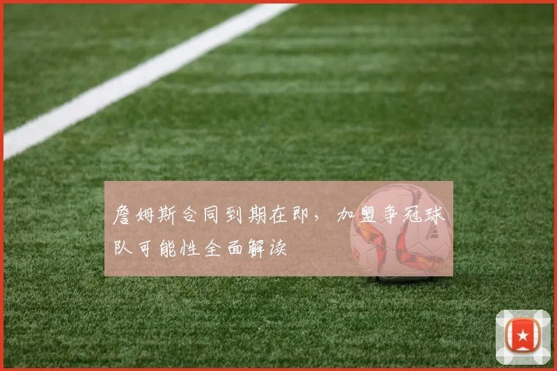 詹姆斯合同到期在即，加盟争冠球队可能性全面解读