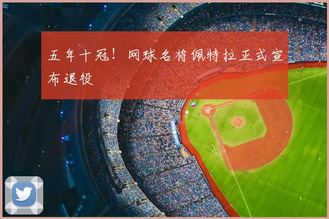 五年十冠！网球名将佩特拉正式宣布退役