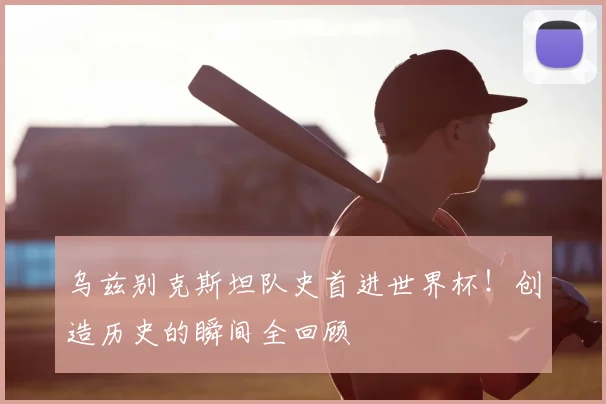 乌兹别克斯坦队史首进世界杯！创造历史的瞬间全回顾
