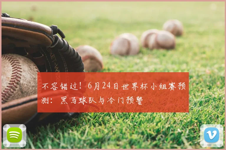 不容错过！6月24日世界杯小组赛预测：黑马球队与冷门预警