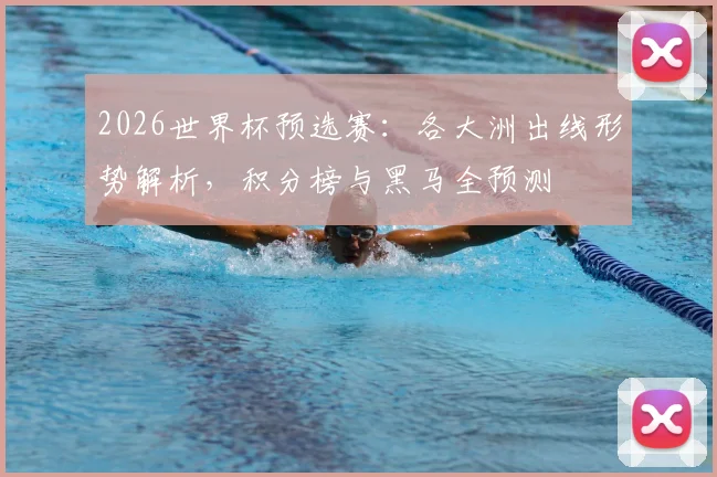 2026世界杯预选赛：各大洲出线形势解析，积分榜与黑马全预测