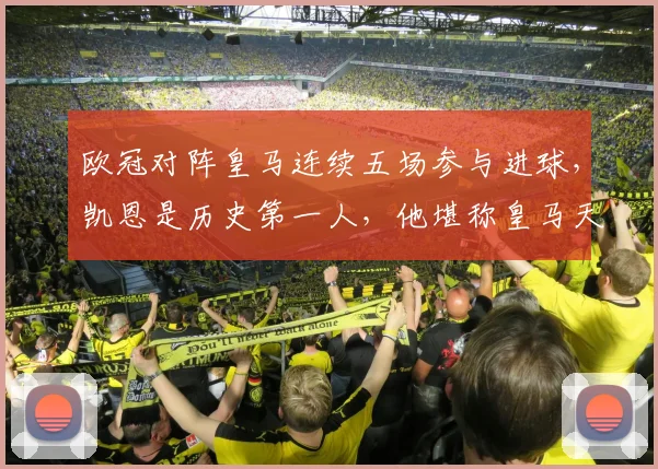 欧冠对阵皇马连续五场参与进球，凯恩是历史第一人，他堪称皇马天敌？