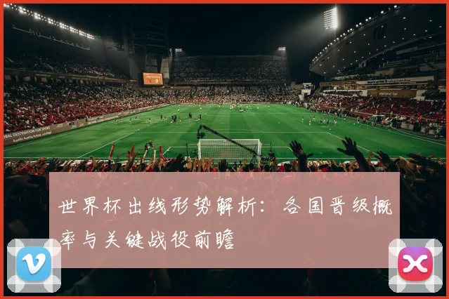 世界杯出线形势解析:各国晋级概率与关键战役前瞻