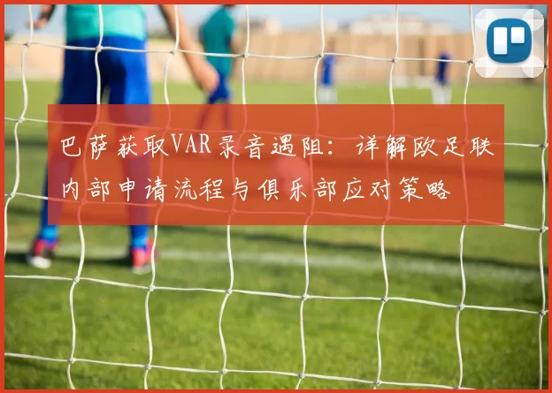 巴萨获取VAR录音遇阻:详解欧足联内部申请流程与俱乐部应对策略