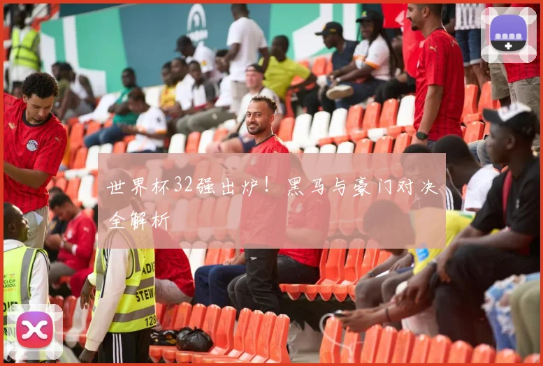 世界杯32强出炉！黑马与豪门对决全解析