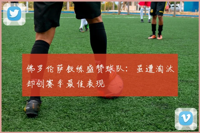 佛罗伦萨教练盛赞球队：虽遭淘汰却创赛季最佳表现